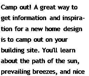 Подпись: Camp out! A great way to get information and inspiration for a new home design is to camp out on your building site. You'll learn about the path of the sun, prevailing breezes, and nice views.
