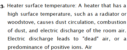 Подпись: 3. Heater surface temperature: A heater that has a high surface temperature, such as a radiator or woodstove, causes dust circulation, combustion of dust, and electric discharge of the room air. Electric discharge leads to "dead" air, or a predominance of positive ions. Air