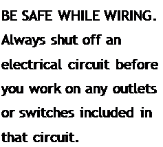 Подпись: BE SAFE WHILE WIRING. Always shut off an electrical circuit before you work on any outlets or switches included in that circuit.