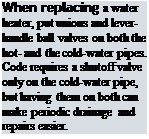 Подпись: When replacing a water heater, put unions and lever- handle ball valves on both the hot- and the cold-water pipes. Code requires a shutoff valve only on the cold-water pipe, but having them on both can make periodic drainage and repairs easier.