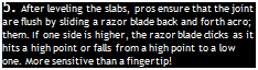 Подпись: 5. After leveling the slabs, pros ensure that the joint are flush by sliding a razor blade back and forth acro; them. If one side is higher, the razor blade clicks as it hits a high point or falls from a high point to a low one. More sensitive than a fingertip!