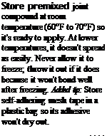 Подпись: Store premixed joint compound at room temperature (60°F to 70°F) so it's ready to apply. At lower temperatures, it doesn't spread as easily. Never allow it to freeze; throw it out if it does because it won't bond well after freezing. Added tip: Store self-adhering mesh tape in a plastic bag so its adhesive won't dry out. 1111 