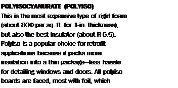 Подпись: POLYISOCYANURATE (POLYISO) This is the most expensive type of rigid foam (about 80Ф per sq. ft. for 1-in. thickness), but also the best insulator (about R-6.5). Polyiso is a popular choice for retrofit applications because it packs more insulation into a thin package—less hassle for detailing windows and doors. All polyiso boards are faced, most with foil, which retards the flow of water vapor. 