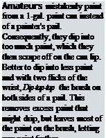 Подпись: Amateurs mistakenly paint from a 1-gal. paint can instead of a painter's pail. Consequently, they dip into too much paint, which they then scrape off on the can lip. Better to dip into less paint and with two flicks of the wrist, Dip-tap-tap the brush on both sides of a pail. This removes excess paint that might drip, but leaves most of the paint on the brush, letting you paint farther.