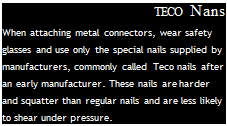 Подпись: TECO Nans When attaching metal connectors, wear safety glasses and use only the special nails supplied by manufacturers, commonly called Teco nails after an early manufacturer. These nails are harder and squatter than regular nails and are less likely to shear under pressure. 