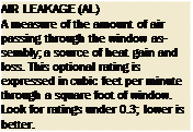 Подпись: AIR LEAKAGE (AL) A measure of the amount of air passing through the window as-sembly; a source of heat gain and loss. This optional rating is expressed in cubic feet per minute through a square foot of window. Look for ratings under 0.3; lower is better. 