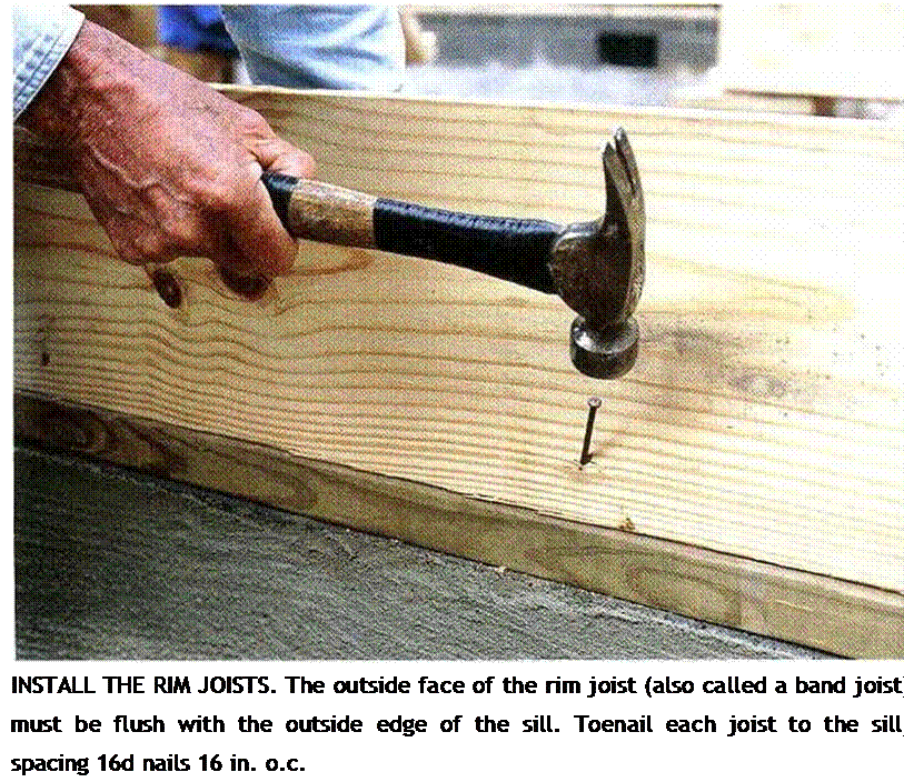 Подпись: INSTALL THE RIM JOISTS. The outside face of the rim joist (also called a band joist) must be flush with the outside edge of the sill. Toenail each joist to the sill, spacing 16d nails 16 in. o.c. 