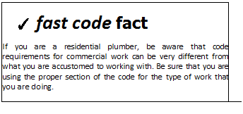 Подпись: ✓ fast code fact If you are a residential plumber, be aware that code requirements for commercial work can be very different from what you are accustomed to working with. Be sure that you are using the proper section of the code for the type of work that you are doing. 