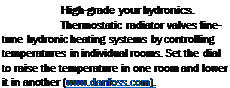 Подпись: High-grade your hydronics. Thermostatic radiator valves fine-tune hydronic heating systems by controlling temperatures in individual rooms. Set the dial to raise the temperature in one room and lower it in another (www.danfoss.com). 