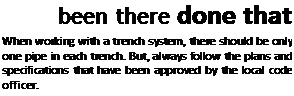 Подпись: been there done that When working with a trench system, there should be only one pipe in each trench. But, always follow the plans and specifications that have been approved by the local code officer. 