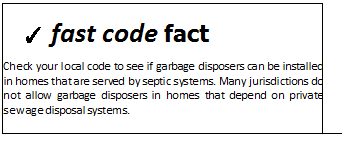 Подпись: ✓ fast code fact Check your local code to see if garbage disposers can be installed in homes that are served by septic systems. Many jurisdictions do not allow garbage disposers in homes that depend on private sewage disposal systems. 