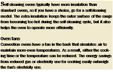 Подпись: Self-cleaning ovens typically have more insulation than standard ovens, so if you have a choice, go for a selfcleaning model. The extra insulation keeps the outer surface of the range from becoming too hot during the self-cleaning cycle, but it also helps the oven to operate more efficiently. Oven fans Convection ovens have a fan in the back that circulates air to maintain more-even temperatures. As a result, either the cooking time or the temperature can be reduced. The energy savings from reduced gas or electricity use for cooking easily outweigh the fan's electricity use. 