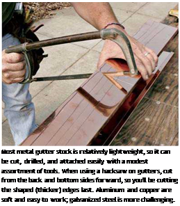 Подпись: Most metal gutter stock is relatively lightweight, so it can be cut, drilled, and attached easily with a modest assortment of tools. When using a hacksaw on gutters, cut from the back and bottom sides forward, so you'll be cutting the shaped (thicker) edges last. Aluminum and copper are soft and easy to work; galvanized steel is more challenging. 
