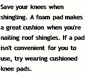 Подпись: Save your knees when shingling. A foam pad makes a great cushion when you're nailing roof shingles. If a pad isn't convenient for you to use, try wearing cushioned knee pads.