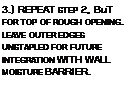 Подпись: 3.) REPEAT STEP 2, BuT FOR TOP OF ROUGH OPENING. LEAVE OUTER EDGES UNSTAPLED FOR FUTURE INTEGRATION WITH WALL MOISTURE BARRIER.