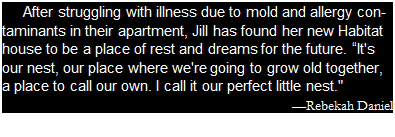 Подпись: After struggling with illness due to mold and allergy contaminants in their apartment, Jill has found her new Habitat house to be a place of rest and dreams for the future. “It's our nest, our place where we're going to grow old together, a place to call our own. I call it our perfect little nest." —Rebekah Daniel 
