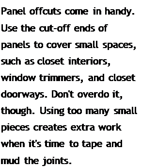 Подпись: Panel offcuts come in handy. Use the cut-off ends of panels to cover small spaces, such as closet interiors, window trimmers, and closet doorways. Don't overdo it, though. Using too many small pieces creates extra work when it's time to tape and mud the joints.