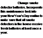 Подпись: Change smoke detector batteries. Incorporate this main-tenance task into your NewYear's Day routine to make sure that all smoke detectors in the house receive fresh batteries at least once a year.