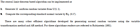 Подпись: The central limit theorem-based algorithm can be implemented as 1. Generate 12 uniform random variates from U(0, 1). 2. Compute the corresponding standard normal variate by Eq. (6.17). There are many other efficient algorithms developed for generating normal random variates using the variable transformation method and AR method. For these algorithms readers are referred to Rubinstein (1981). 