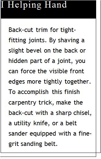 Подпись: I Helping Hand Back-cut trim for tight- fitting joints. By shaving a slight bevel on the back or hidden part of a joint, you can force the visible front edges more tightly together. To accomplish this finish carpentry trick, make the back-cut with a sharp chisel, a utility knife, or a belt sander equipped with a fine-grit sanding belt. 