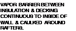 Подпись: VAPOR BARRIER BETWEEN INSULATION & DECKING CONTINUOUS TO INSIDE OF WALL & CAULKED AROUND RAFTERS.