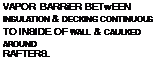 Подпись: VAPOR BARRiER BETwEEN INSULATION & DECKING CONTINUOUS TO INSIDE OF WALL & CAULKED AROUND RAFTERS. 