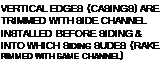 Подпись: VERTICAL EDGES (CASINGS) ARE TRIMMED WITH SIDE CHANNEL INSTALLED BEFORE SIDING & INTO WHICH SIDING SUDES (RAKE RIMMED WITH SAME CHANNEL) 
